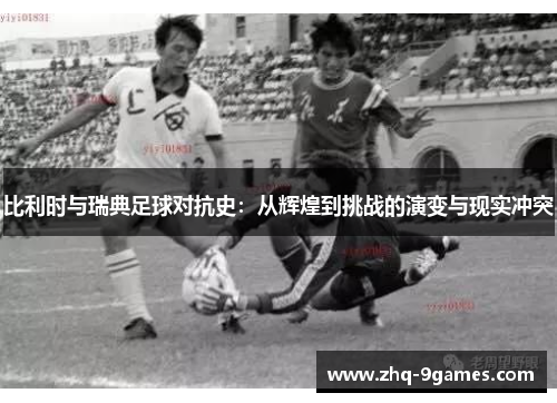 比利时与瑞典足球对抗史：从辉煌到挑战的演变与现实冲突