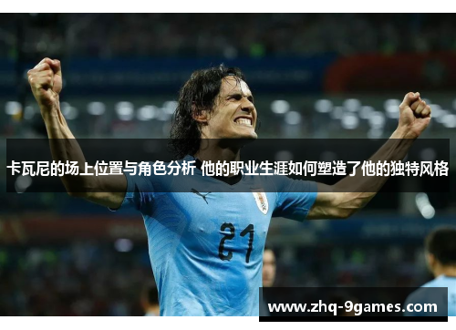 卡瓦尼的场上位置与角色分析 他的职业生涯如何塑造了他的独特风格