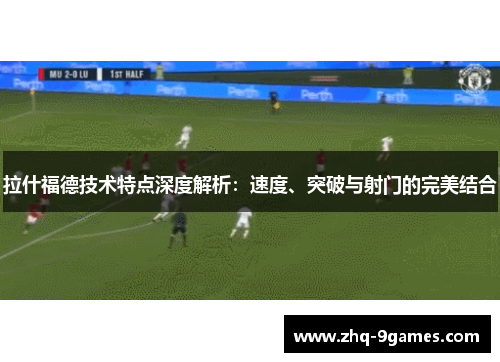 拉什福德技术特点深度解析：速度、突破与射门的完美结合