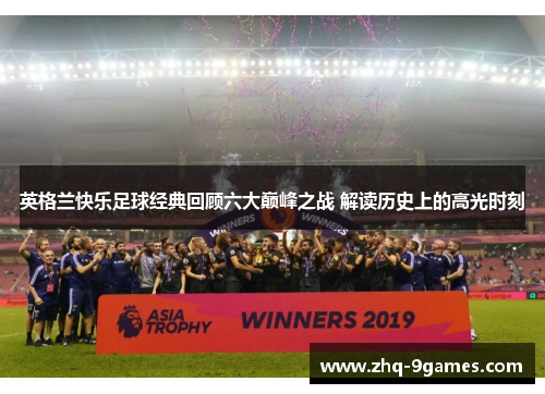 英格兰快乐足球经典回顾六大巅峰之战 解读历史上的高光时刻