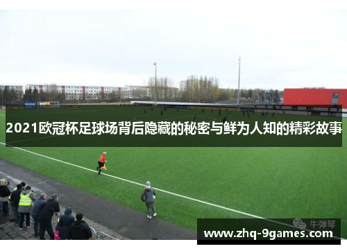 2021欧冠杯足球场背后隐藏的秘密与鲜为人知的精彩故事