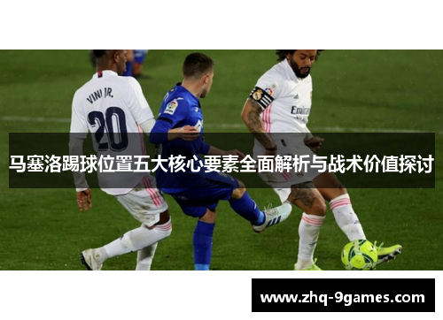 马塞洛踢球位置五大核心要素全面解析与战术价值探讨