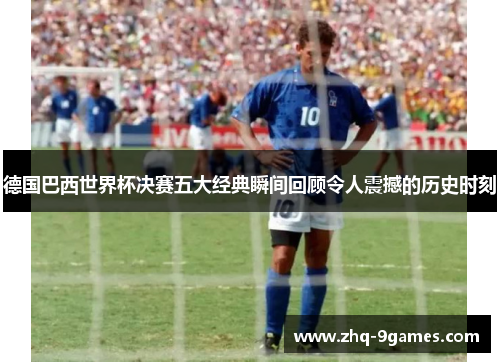 德国巴西世界杯决赛五大经典瞬间回顾令人震撼的历史时刻