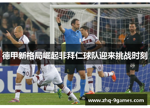 德甲新格局崛起非拜仁球队迎来挑战时刻