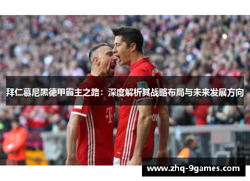 拜仁慕尼黑德甲霸主之路：深度解析其战略布局与未来发展方向