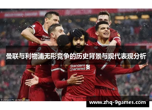 曼联与利物浦无形竞争的历史背景与现代表现分析 曼联与利物浦无形竞争的历史背景与现代表现分析