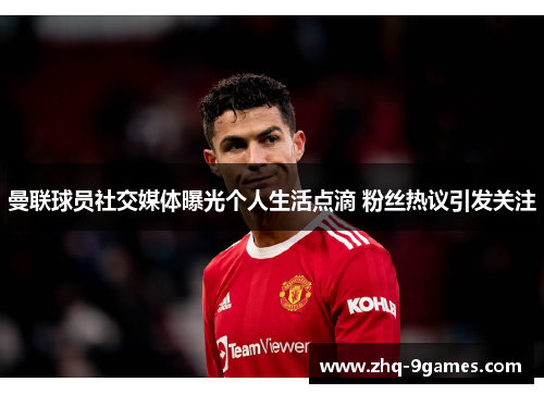 曼联球员社交媒体曝光个人生活点滴 粉丝热议引发关注 曼联球员社交媒体曝光个人生活点滴 粉丝热议引发关注