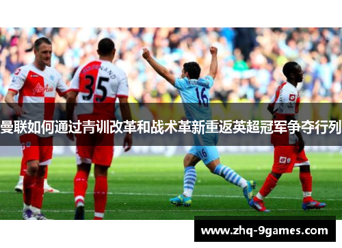 曼联如何通过青训改革和战术革新重返英超冠军争夺行列 曼联如何通过青训改革和战术革新重返英超冠军争夺行列