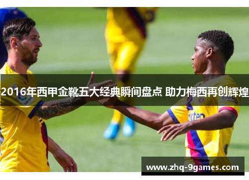 2016年西甲金靴五大经典瞬间盘点 助力梅西再创辉煌 2016年西甲金靴五大经典瞬间盘点 助力梅西再创辉煌