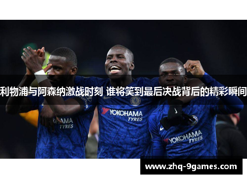 利物浦与阿森纳激战时刻 谁将笑到最后决战背后的精彩瞬间 利物浦与阿森纳激战时刻 谁将笑到最后决战背后的精彩瞬间