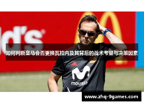 如何判断皇马会否更换瓦拉内及其背后的战术考量与决策因素 如何判断皇马会否更换瓦拉内及其背后的战术考量与决策因素