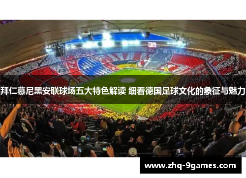 拜仁慕尼黑安联球场五大特色解读 细看德国足球文化的象征与魅力