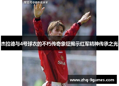杰拉德与4号球衣的不朽传奇象征揭示红军精神传承之光 杰拉德与4号球衣的不朽传奇象征揭示红军精神传承之光