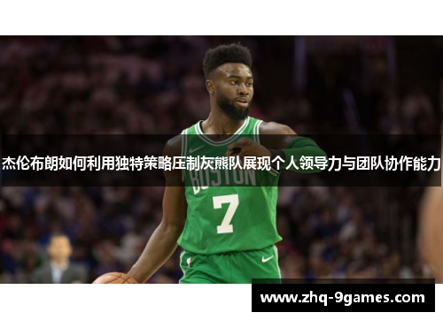 杰伦布朗如何利用独特策略压制灰熊队展现个人领导力与团队协作能力 杰伦布朗如何利用独特策略压制灰熊队展现个人领导力与团队协作能力