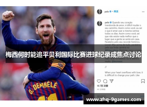 梅西何时能追平贝利国际比赛进球纪录成焦点讨论