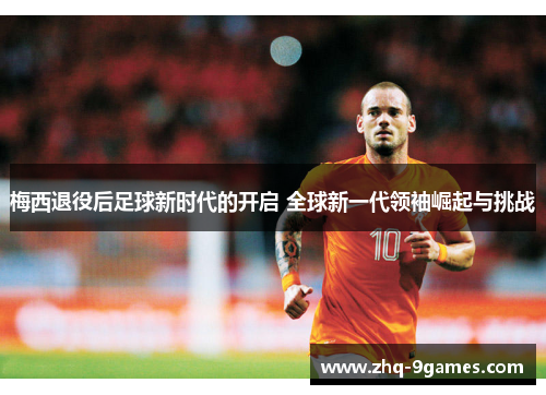 梅西退役后足球新时代的开启 全球新一代领袖崛起与挑战 梅西退役后足球新时代的开启 全球新一代领袖崛起与挑战