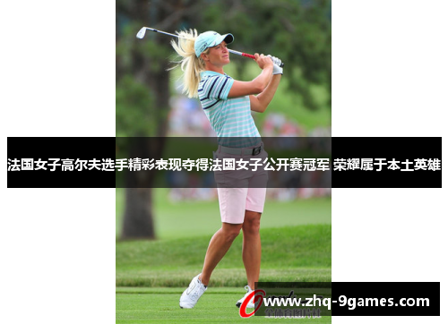 法国女子高尔夫选手精彩表现夺得法国女子公开赛冠军 荣耀属于本土英雄