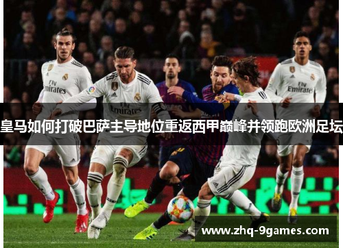 皇马如何打破巴萨主导地位重返西甲巅峰并领跑欧洲足坛