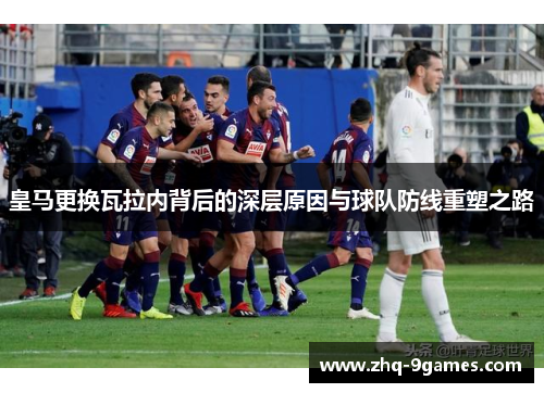 皇马更换瓦拉内背后的深层原因与球队防线重塑之路