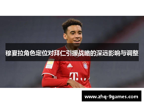 穆夏拉角色定位对拜仁引援战略的深远影响与调整 穆夏拉角色定位对拜仁引援战略的深远影响与调整