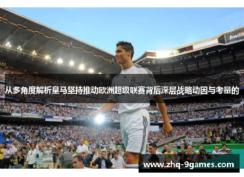 从多角度解析皇马坚持推动欧洲超级联赛背后深层战略动因与考量的 从多角度解析皇马坚持推动欧洲超级联赛背后深层战略动因与考量的