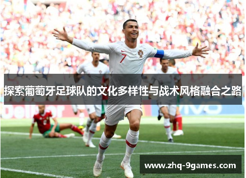 探索葡萄牙足球队的文化多样性与战术风格融合之路 探索葡萄牙足球队的文化多样性与战术风格融合之路