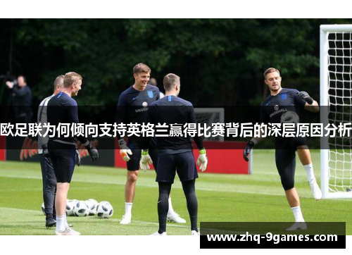 欧足联为何倾向支持英格兰赢得比赛背后的深层原因分析 欧足联为何倾向支持英格兰赢得比赛背后的深层原因分析
