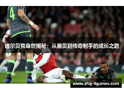 维尔贝克身世揭秘:从黑贝到传奇射手的成长之路 维尔贝克身世揭秘:从黑贝到传奇射手的成长之路