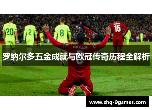 罗纳尔多五金成就与欧冠传奇历程全解析 罗纳尔多五金成就与欧冠传奇历程全解析