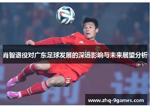 肖智退役对广东足球发展的深远影响与未来展望分析 肖智退役对广东足球发展的深远影响与未来展望分析
