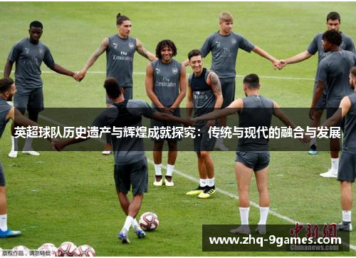 英超球队历史遗产与辉煌成就探究:传统与现代的融合与发展 英超球队历史遗产与辉煌成就探究:传统与现代的融合与发展