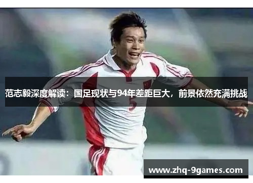 范志毅深度解读：国足现状与94年差距巨大，前景依然充满挑战