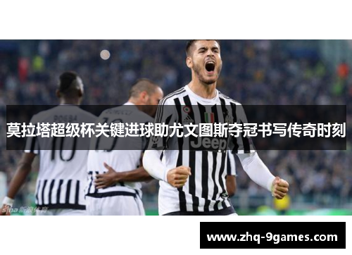 莫拉塔超级杯关键进球助尤文图斯夺冠书写传奇时刻