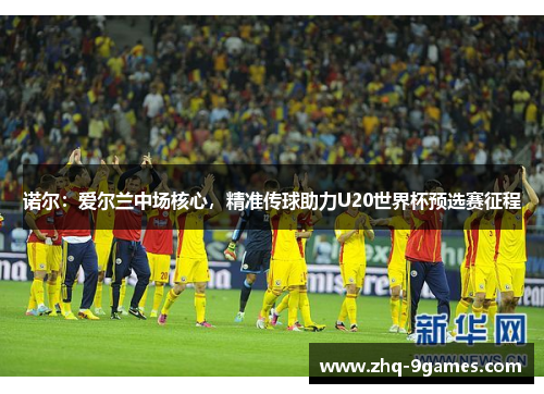 诺尔:爱尔兰中场核心,精准传球助力U20世界杯预选赛征程 诺尔:爱尔兰中场核心,精准传球助力U20世界杯预选赛征程
