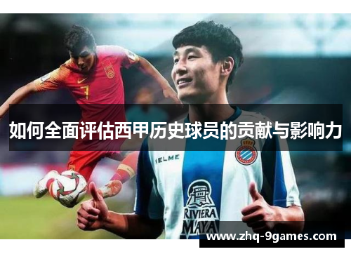 如何全面评估西甲历史球员的贡献与影响力 如何全面评估西甲历史球员的贡献与影响力