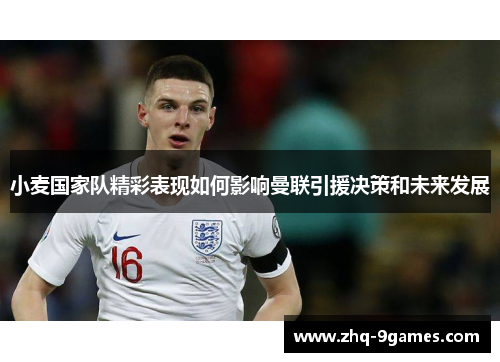 小麦国家队精彩表现如何影响曼联引援决策和未来发展