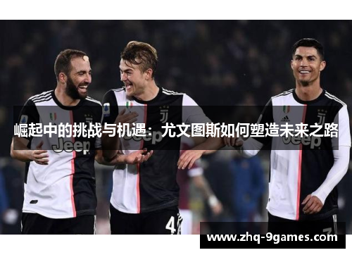 崛起中的挑战与机遇：尤文图斯如何塑造未来之路