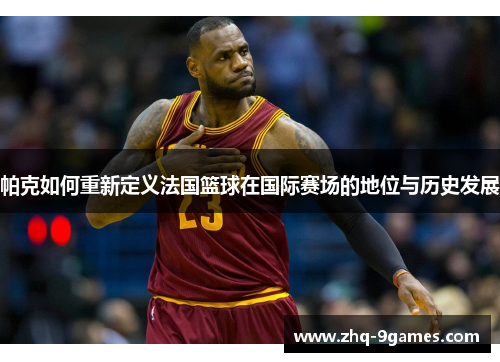 帕克如何重新定义法国篮球在国际赛场的地位与历史发展