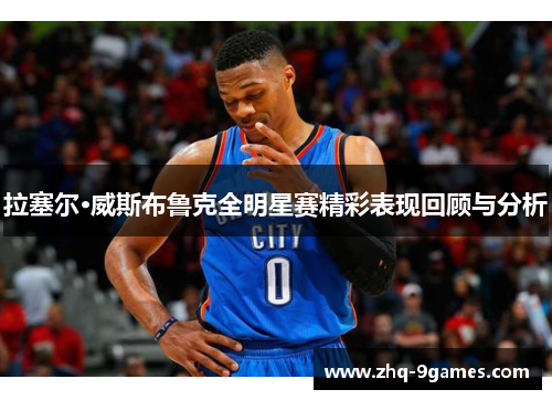 拉塞尔·威斯布鲁克全明星赛精彩表现回顾与分析