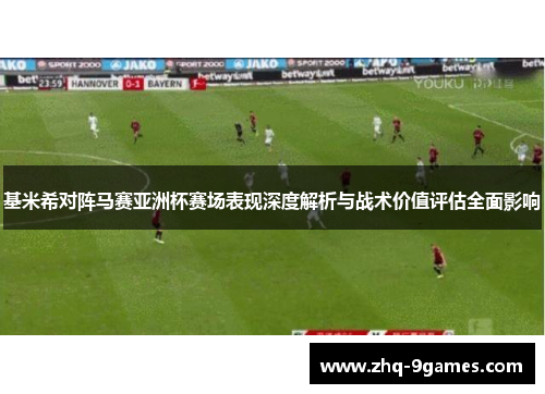 基米希对阵马赛亚洲杯赛场表现深度解析与战术价值评估全面影响