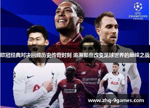 欧冠经典对决回顾历史传奇时刻 追溯那些改变足球世界的巅峰之战 欧冠经典对决回顾历史传奇时刻 追溯那些改变足球世界的巅峰之战