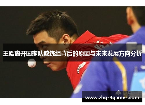 王皓离开国家队教练组背后的原因与未来发展方向分析 王皓离开国家队教练组背后的原因与未来发展方向分析