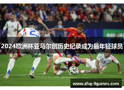 2024欧洲杯亚马尔创历史纪录成为最年轻球员