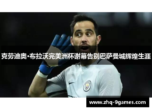 克劳迪奥·布拉沃完美洲杯谢幕告别巴萨曼城辉煌生涯 克劳迪奥·布拉沃完美洲杯谢幕告别巴萨曼城辉煌生涯