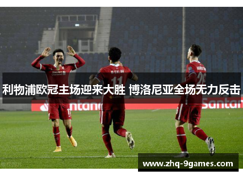 利物浦欧冠主场迎来大胜 博洛尼亚全场无力反击 利物浦欧冠主场迎来大胜 博洛尼亚全场无力反击