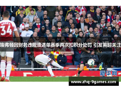 埃弗顿因财务违规遭遇单赛季两次扣积分处罚 引发英超关注 埃弗顿因财务违规遭遇单赛季两次扣积分处罚 引发英超关注