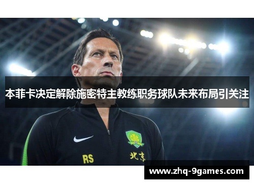 本菲卡决定解除施密特主教练职务球队未来布局引关注 本菲卡决定解除施密特主教练职务球队未来布局引关注