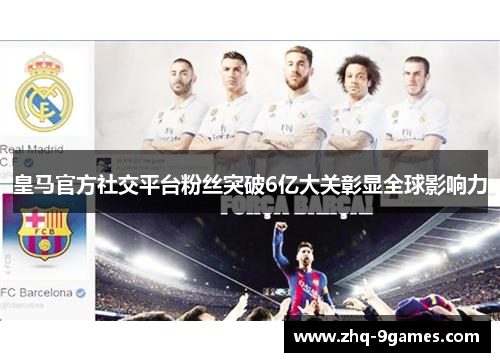 皇马官方社交平台粉丝突破6亿大关彰显全球影响力 皇马官方社交平台粉丝突破6亿大关彰显全球影响力
