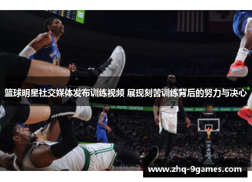 篮球明星社交媒体发布训练视频 展现刻苦训练背后的努力与决心