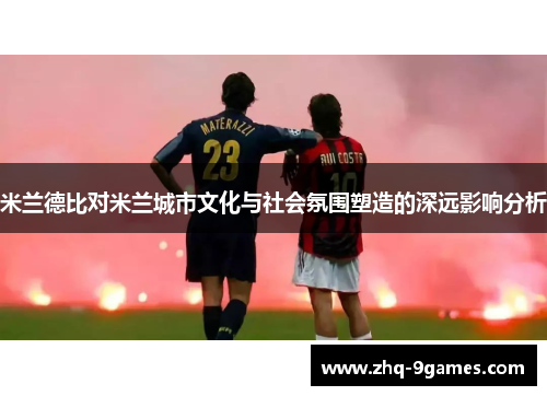 米兰德比对米兰城市文化与社会氛围塑造的深远影响分析 米兰德比对米兰城市文化与社会氛围塑造的深远影响分析